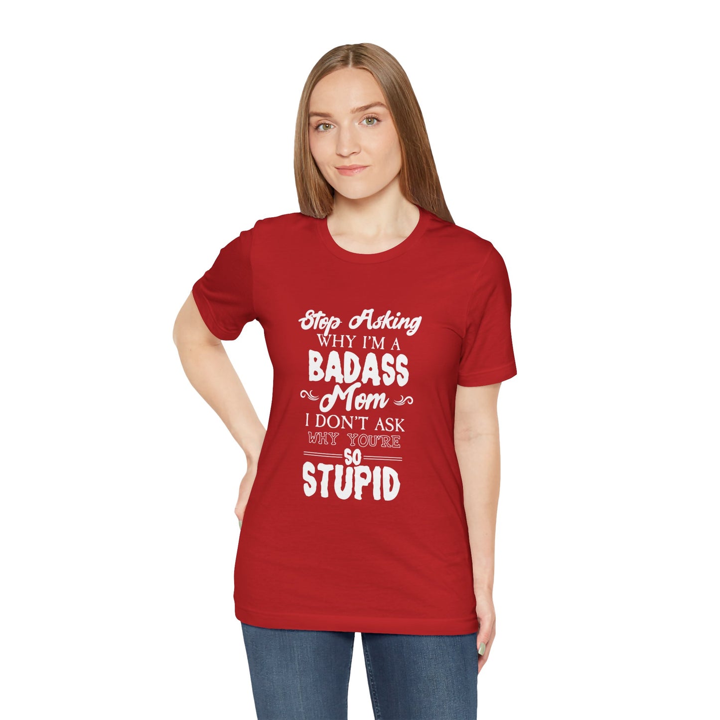 Stop Asking Why I'm A Badass Mom, I Don't Ask Why You're So Stupid - Unisex Jersey Short Sleeve Tee