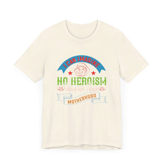 I Can Imagine No Heroism Greater Than Motherhood - Unisex Jersey Short Sleeve Tee