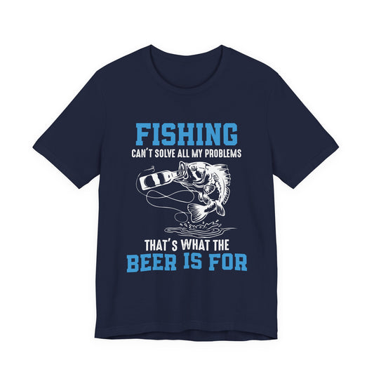 Fishing Can't Solve  All My Problems, That's What The Beer Is For - Unisex Jersey Short Sleeve Tee - 14188