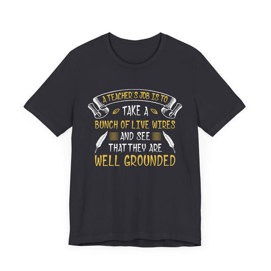 Teacher: Teacher's Job Is Take A Bunch Of Live Wires And See That They Are Well Grounded - Unisex Jersey Short Sleeve Tee