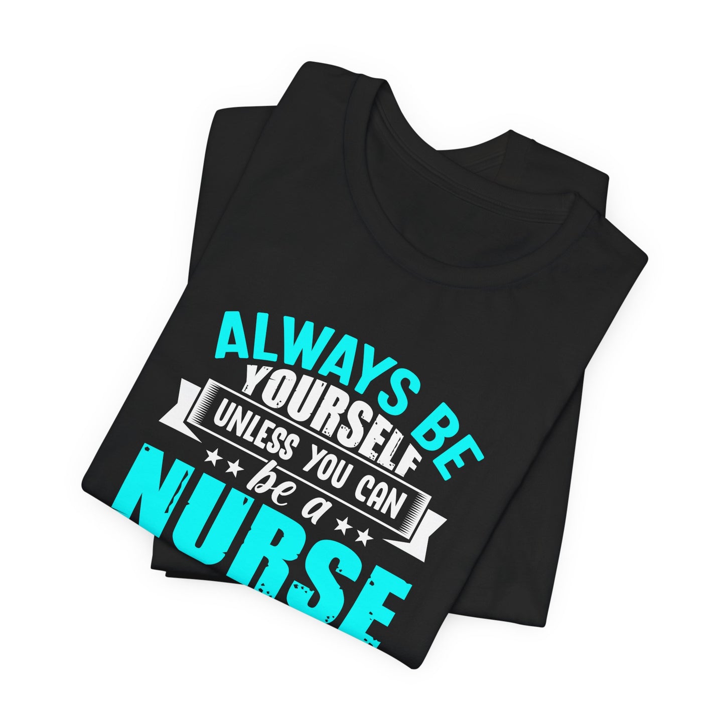 Always Be Yourself Unless You Can Be A Nurse, Then Always Be A Nurse - Unisex Jersey Short Sleeve Tee - 13331
