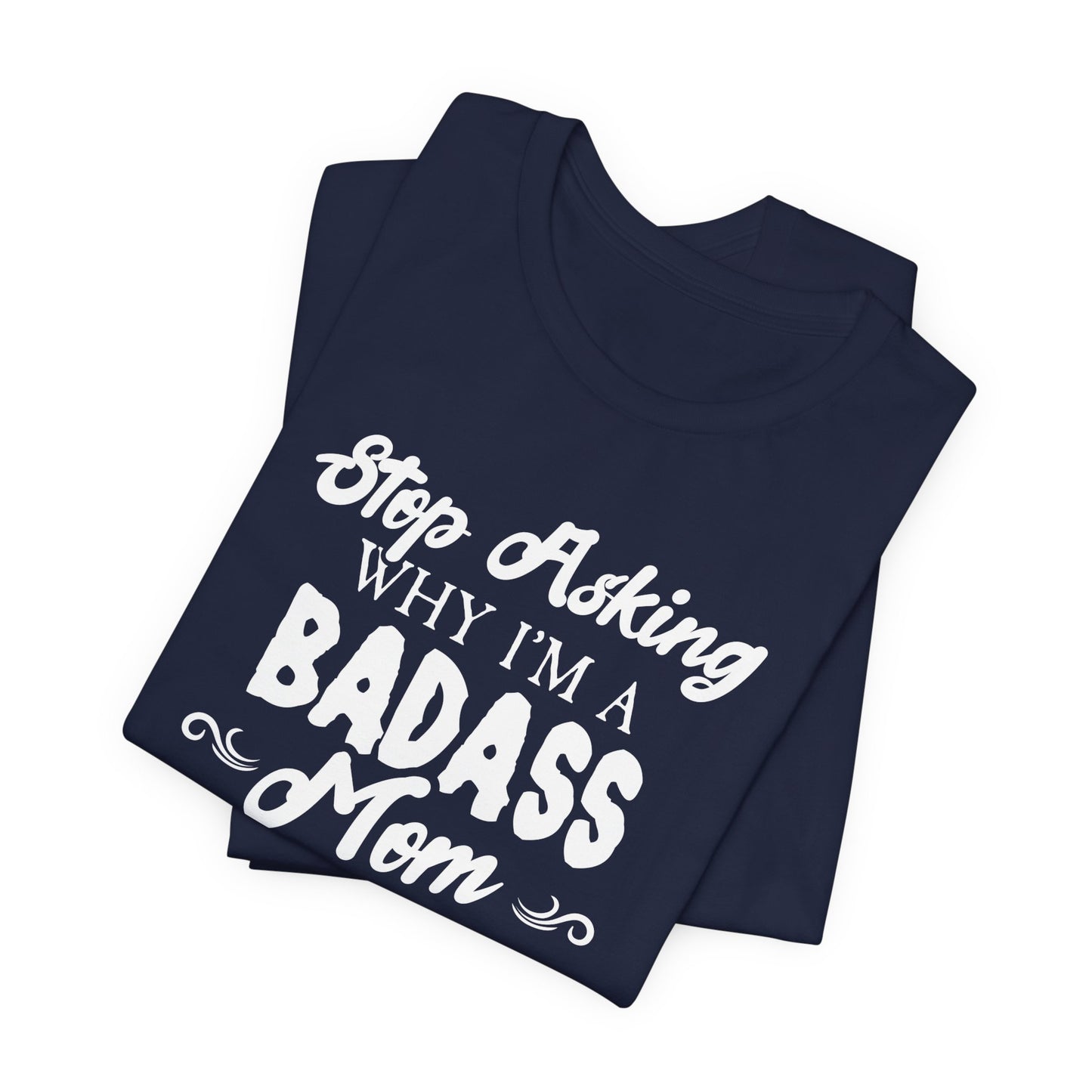 Stop Asking Why I'm A Badass Mom, I Don't Ask Why You're So Stupid - Unisex Jersey Short Sleeve Tee - 12970