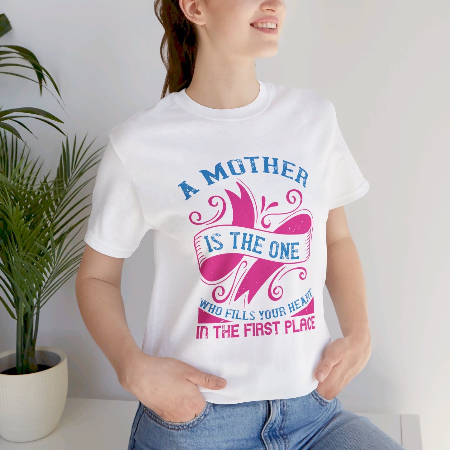 A Mother Is The One Who Fills Your Heart In The First Place - Unisex Jersey Short Sleeve Tee