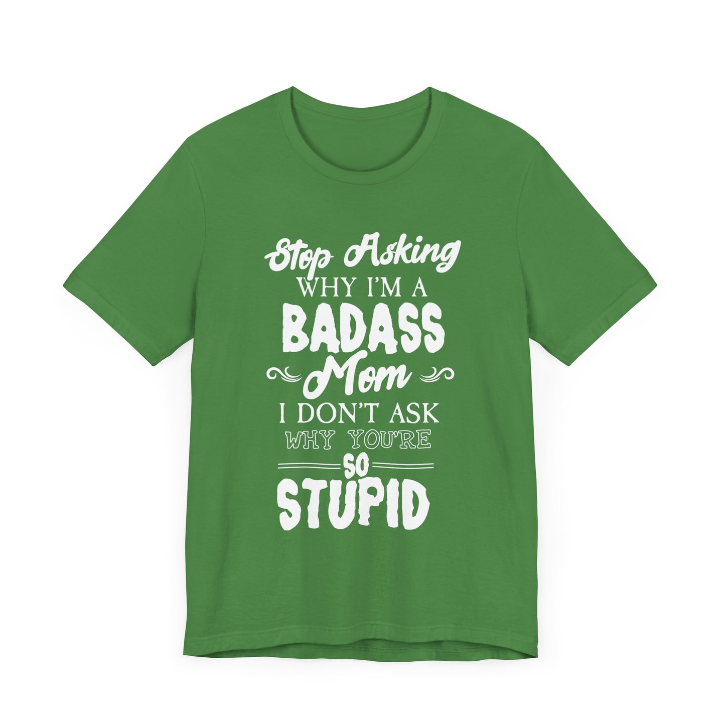 Stop Asking Why I'm A Badass Mom, I Don't Ask Why You're So Stupid - Unisex Jersey Short Sleeve Tee - 12970