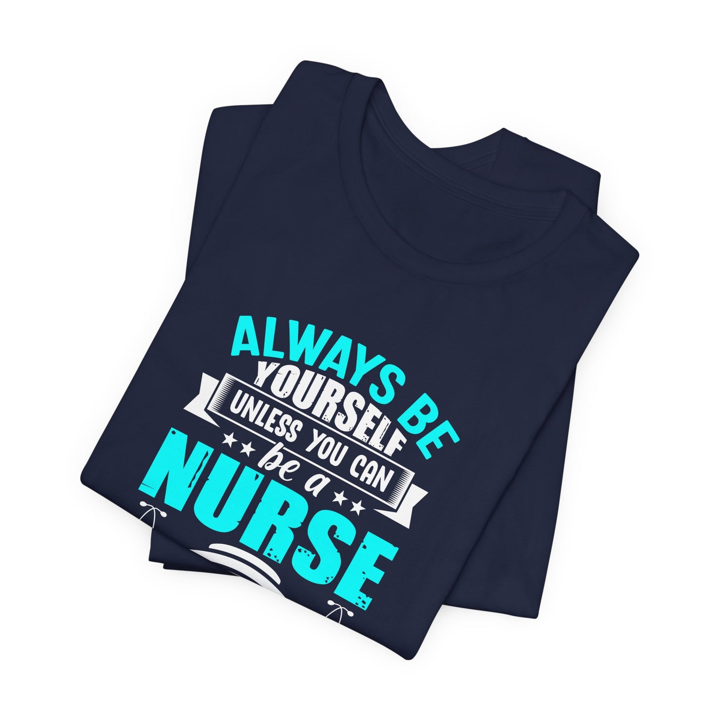 Always Be Yourself Unless You Can Be A Nurse, Then Always Be A Nurse - Unisex Jersey Short Sleeve Tee