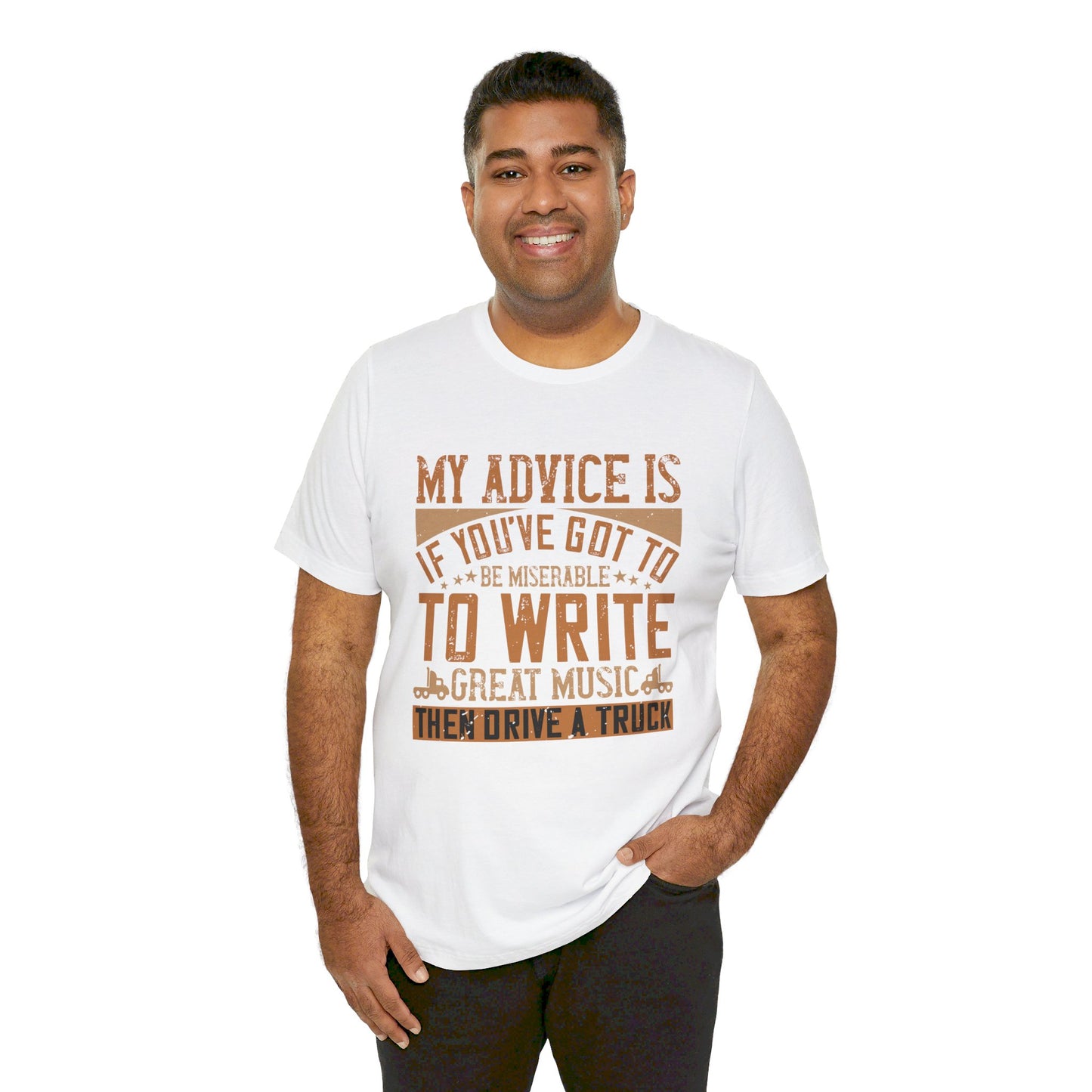 My Advice Is, If You’ve Got to Be Miserable to Write Great Music, Then Drive a Truck - Unisex Jersey Short Sleeve Tee