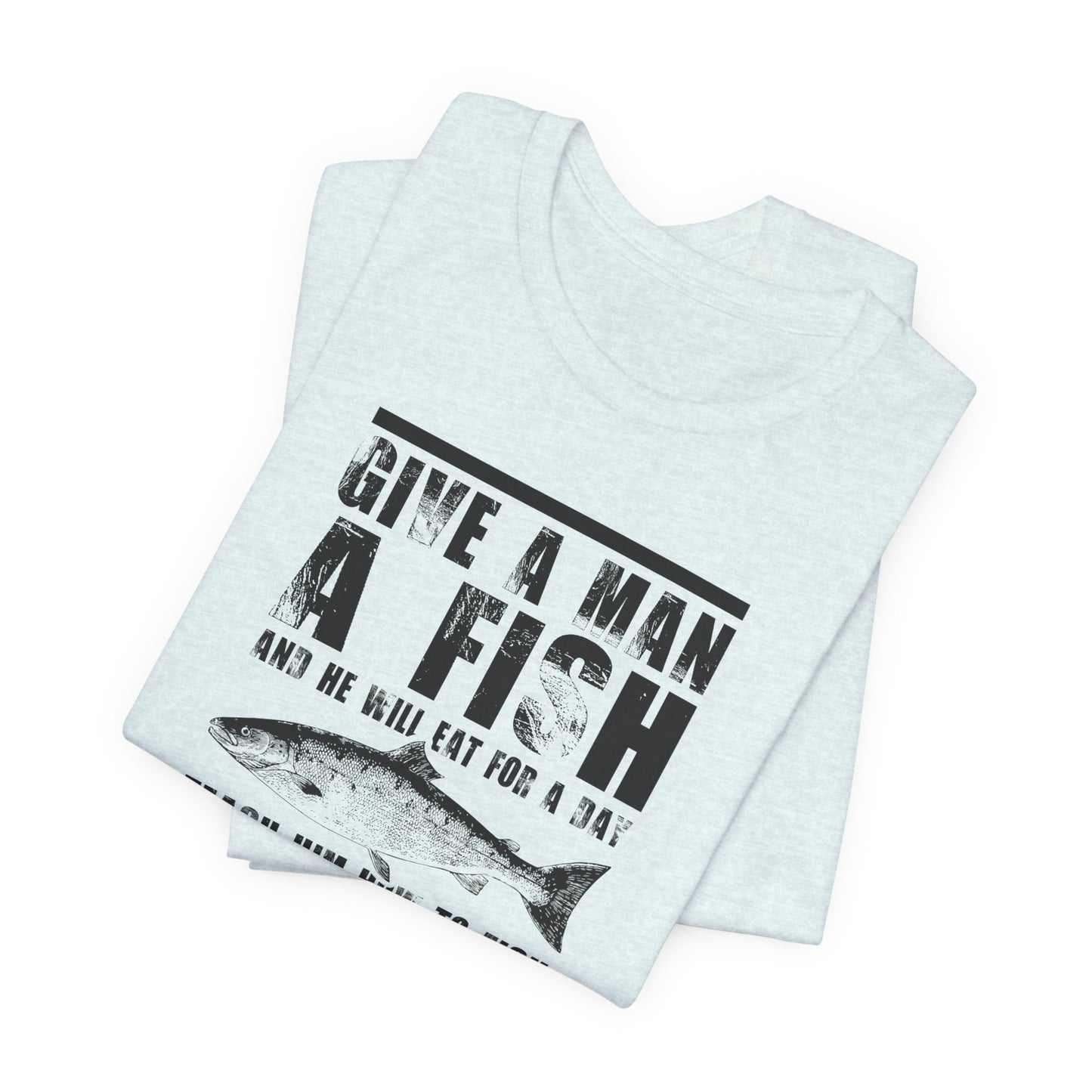 Give A Man A Fish And He'll Eat For A Day, Teach Him How To Fish And You Get Rid Of Him For The Entire Weekend - Unisex Jersey Short Sleeve Tee - 14189