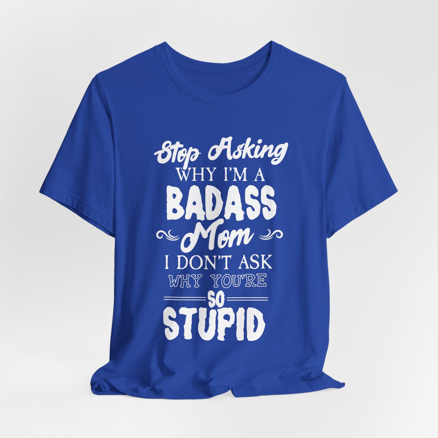 Stop Asking Why I'm A Badass Mom, I Don't Ask Why You're So Stupid - Unisex Jersey Short Sleeve Tee - 12970