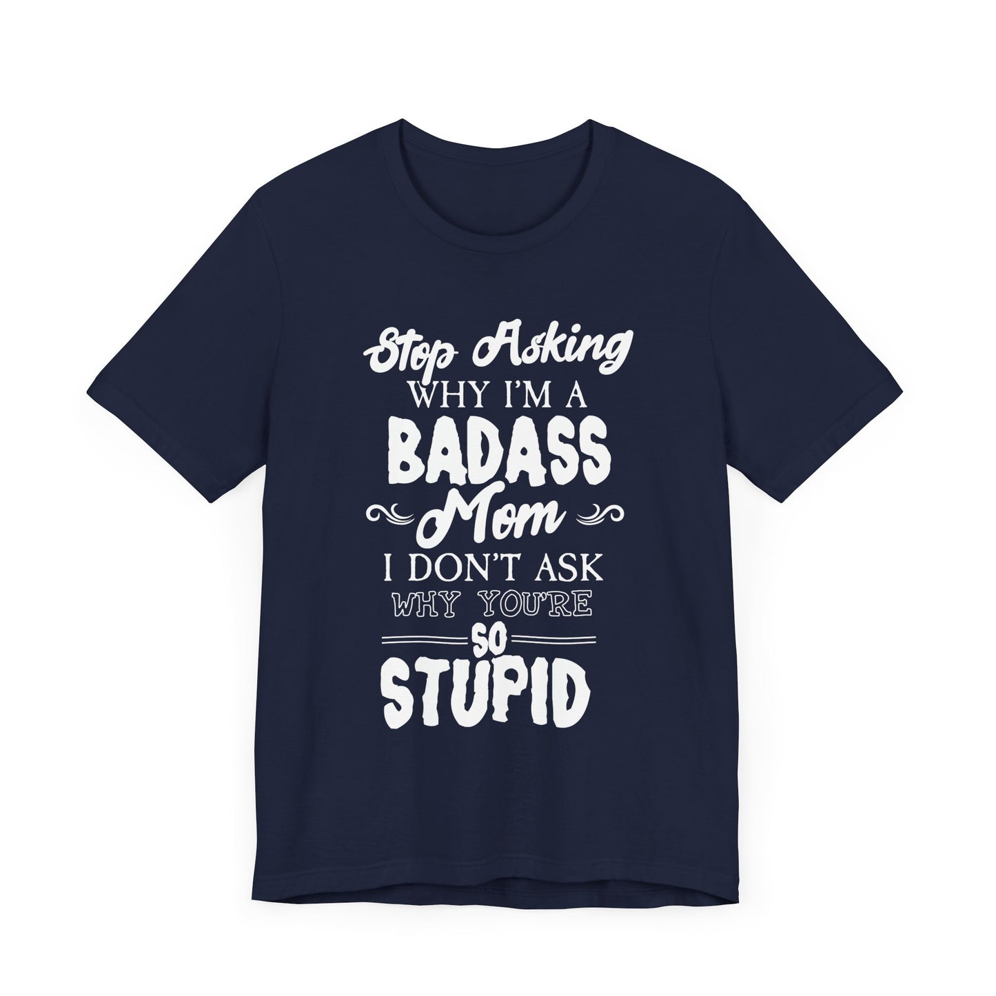 Stop Asking Why I'm A Badass Mom, I Don't Ask Why You're So Stupid - Unisex Jersey Short Sleeve Tee - 12970