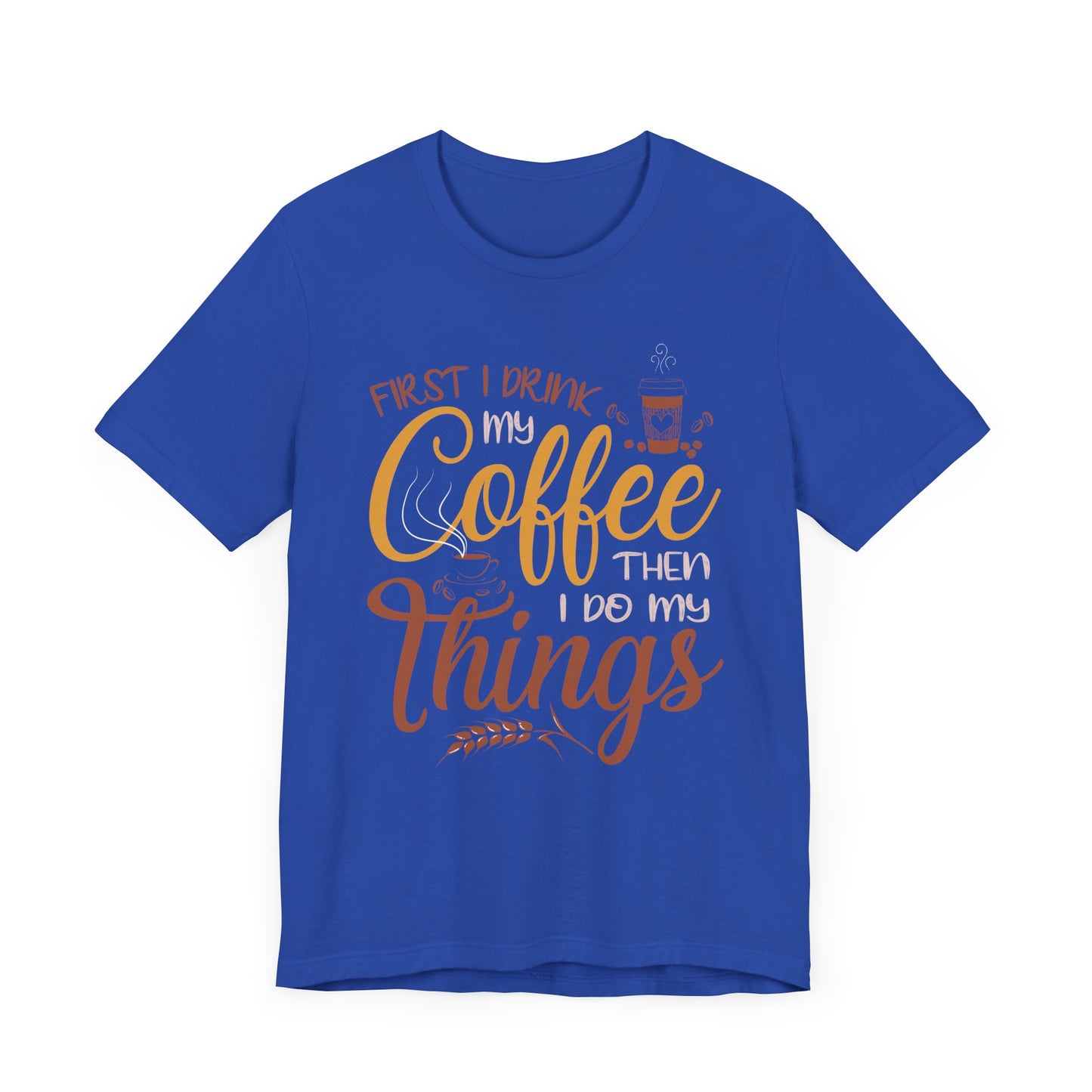 First I Drink My Coffee Then I Do My Things - Unisex Jersey Short Sleeve Tee