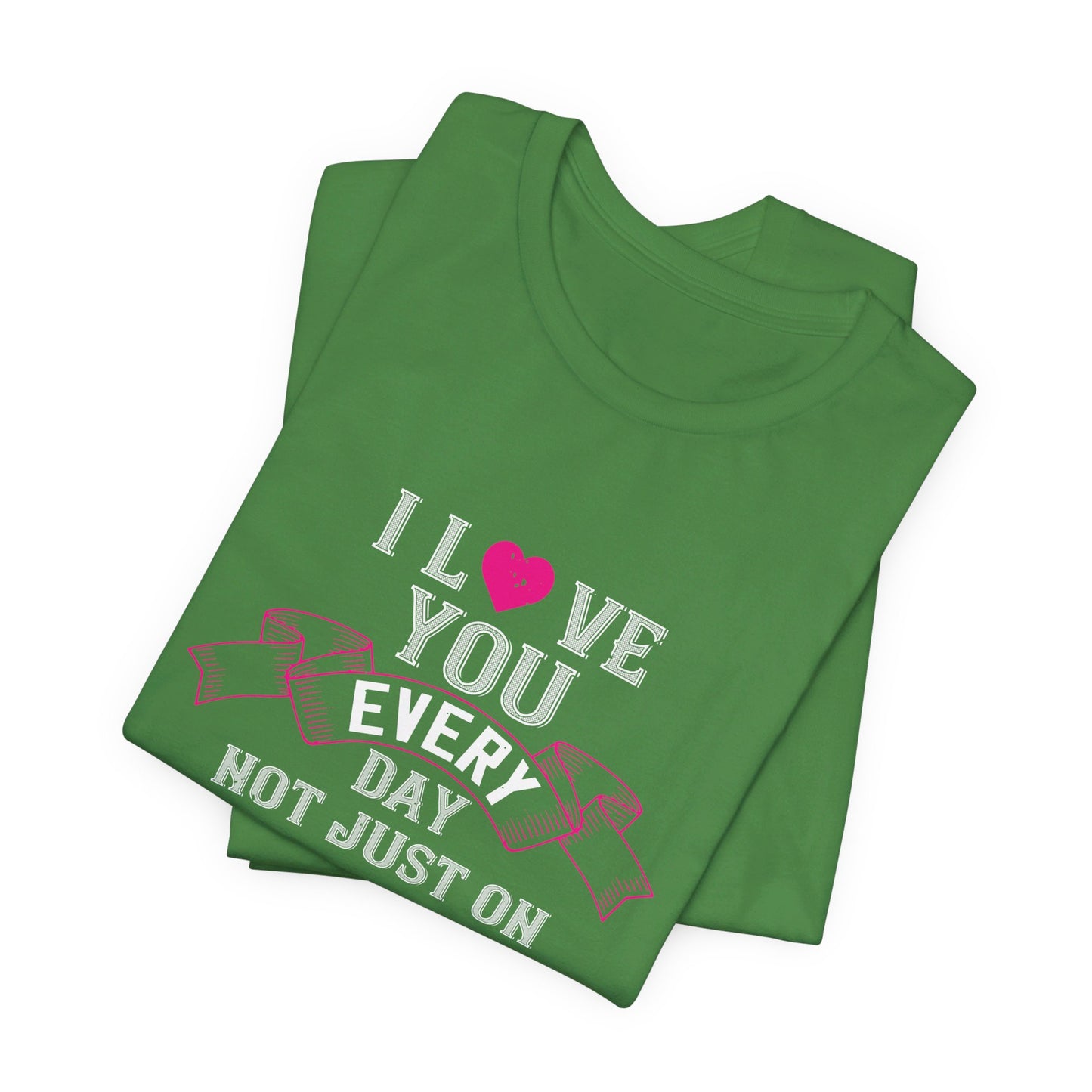 I Love You Every Day, Not Just on Valentine’s Day - Unisex Jersey Short Sleeve Tee