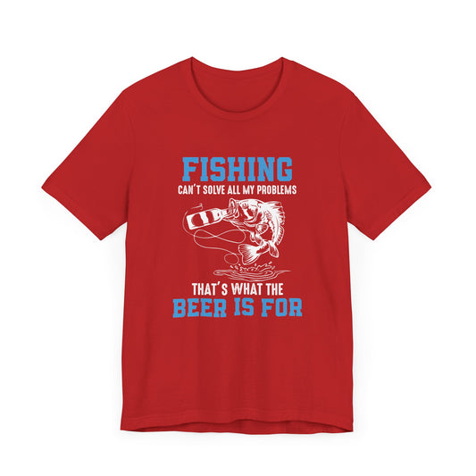 Fishing Can't Solve  All My Problems, That's What The Beer Is For - Unisex Jersey Short Sleeve Tee