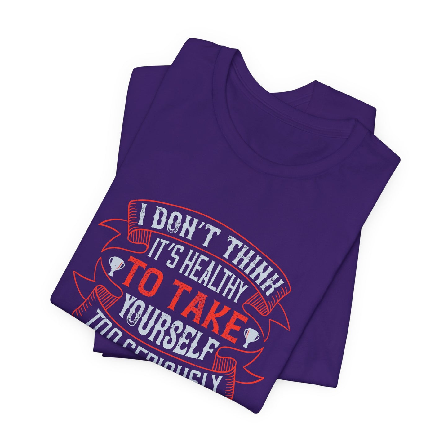 I Don’t Think It’s Healthy to Take Yourself Too Seriously - Unisex Jersey Short Sleeve Tee