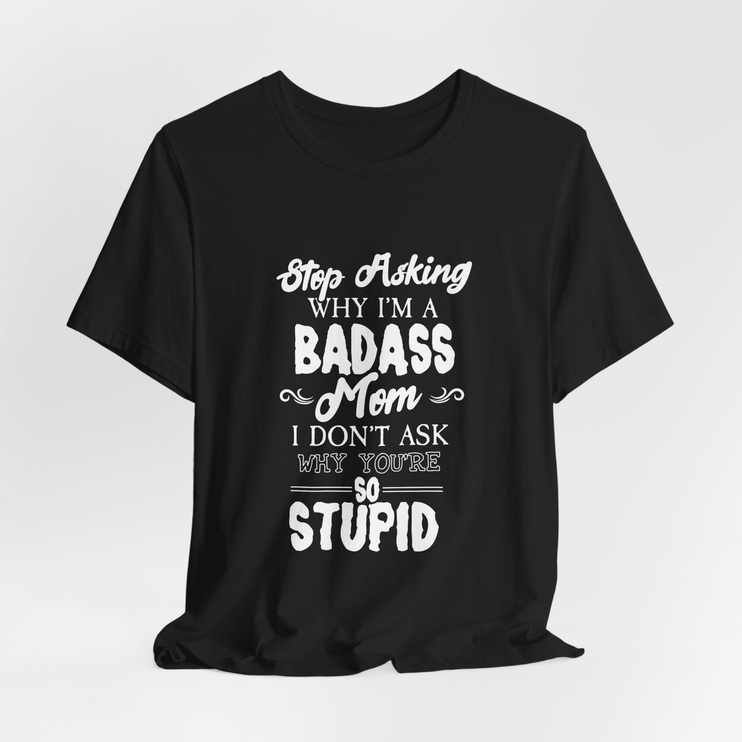 Stop Asking Why I'm A Badass Mom, I Don't Ask Why You're So Stupid - Unisex Jersey Short Sleeve Tee