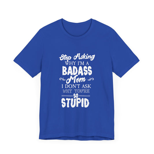 Stop Asking Why I'm A Badass Mom, I Don't Ask Why You're So Stupid - Unisex Jersey Short Sleeve Tee