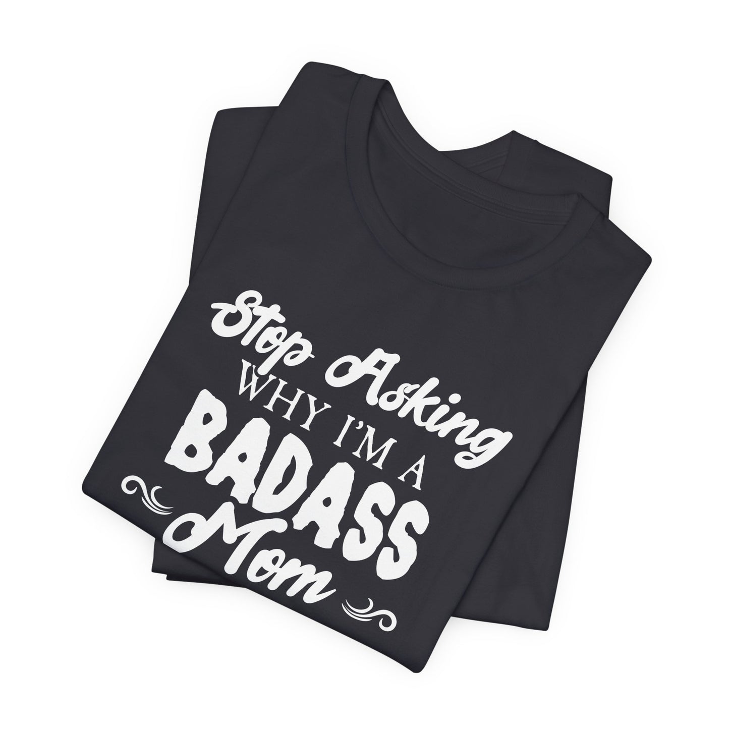 Stop Asking Why I'm A Badass Mom, I Don't Ask Why You're So Stupid - Unisex Jersey Short Sleeve Tee - 12970
