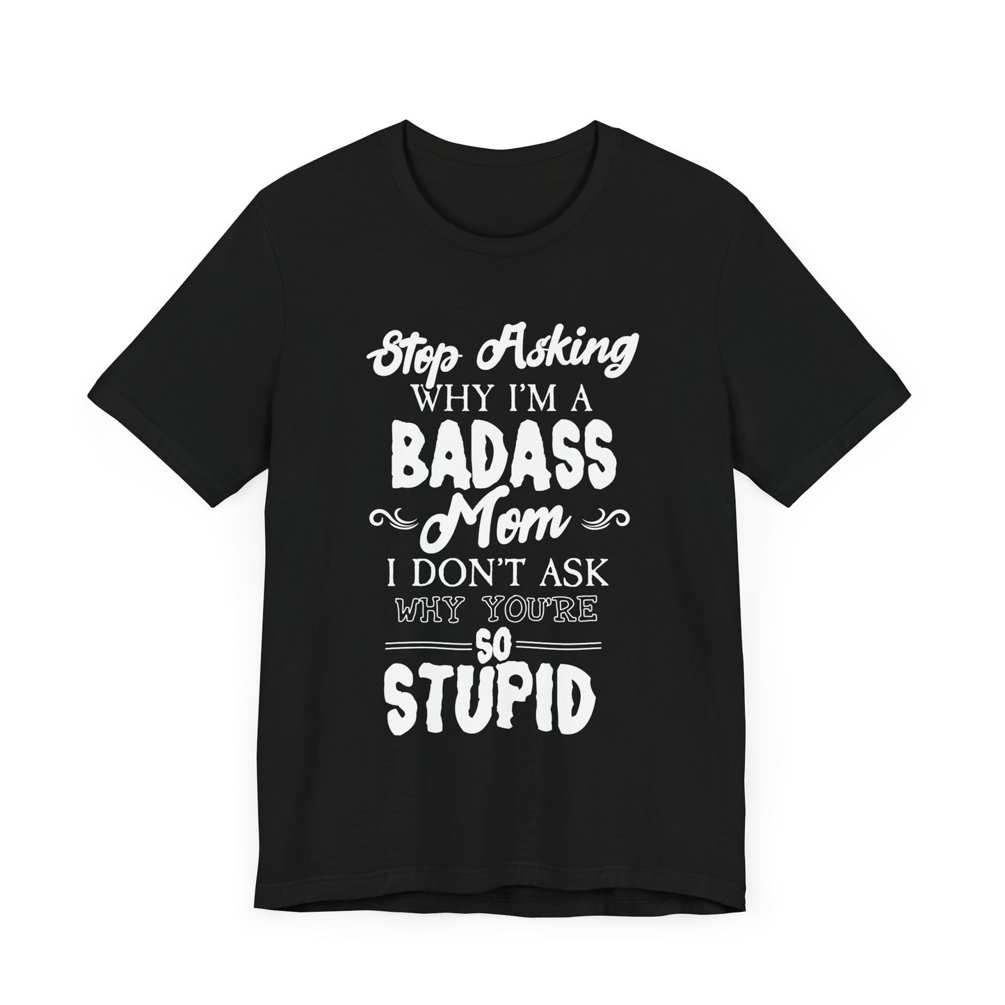 Stop Asking Why I'm A Badass Mom, I Don't Ask Why You're So Stupid - Unisex Jersey Short Sleeve Tee - 12970