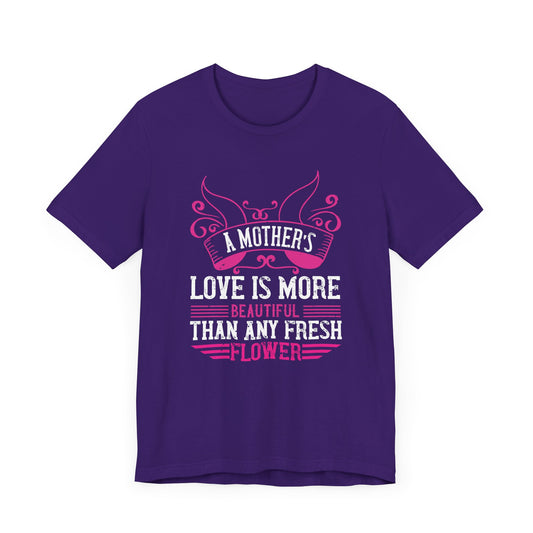 A Mother’s Love Is More Beautiful Than Any Fresh Flower - Unisex Jersey Short Sleeve Tee - 11589