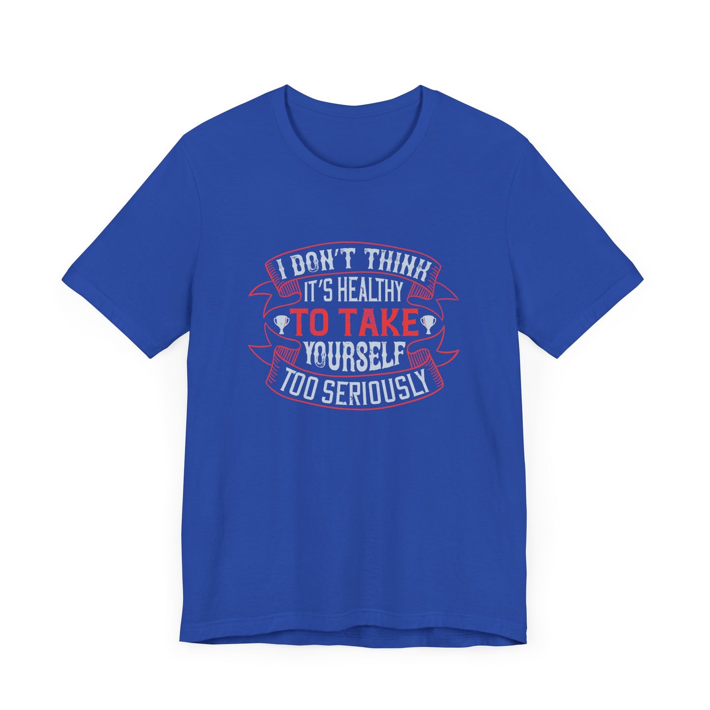 I Don’t Think It’s Healthy to Take Yourself Too Seriously - Unisex Jersey Short Sleeve Tee