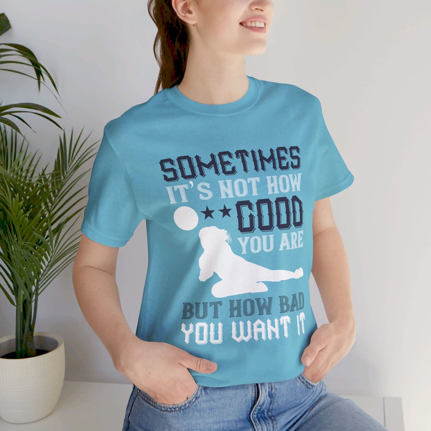 Volleyball: Sometimes It’s Not How Good You Are, But How Bad You Want It - Unisex Jersey Short Sleeve Tee