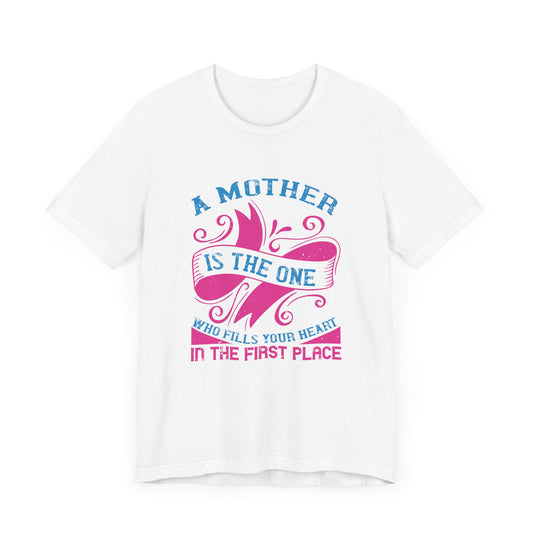 A Mother Is The One Who Fills Your Heart In The First Place - Unisex Jersey Short Sleeve Tee - 11602