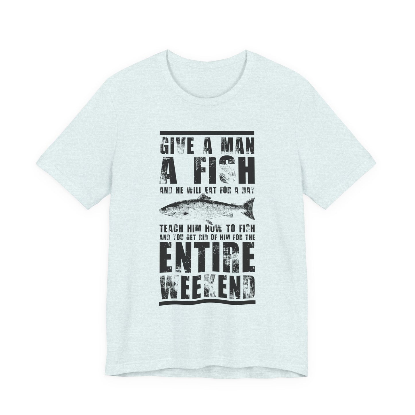 Give A Man A Fish And He'll Eat For A Day, Teach Him How To Fish And You Get Rid Of Him For The Entire Weekend - Unisex Jersey Short Sleeve Tee - 14189