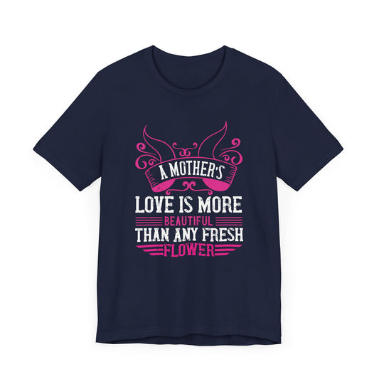 A Mother’s Love Is More Beautiful Than Any Fresh Flower - Unisex Jersey Short Sleeve Tee