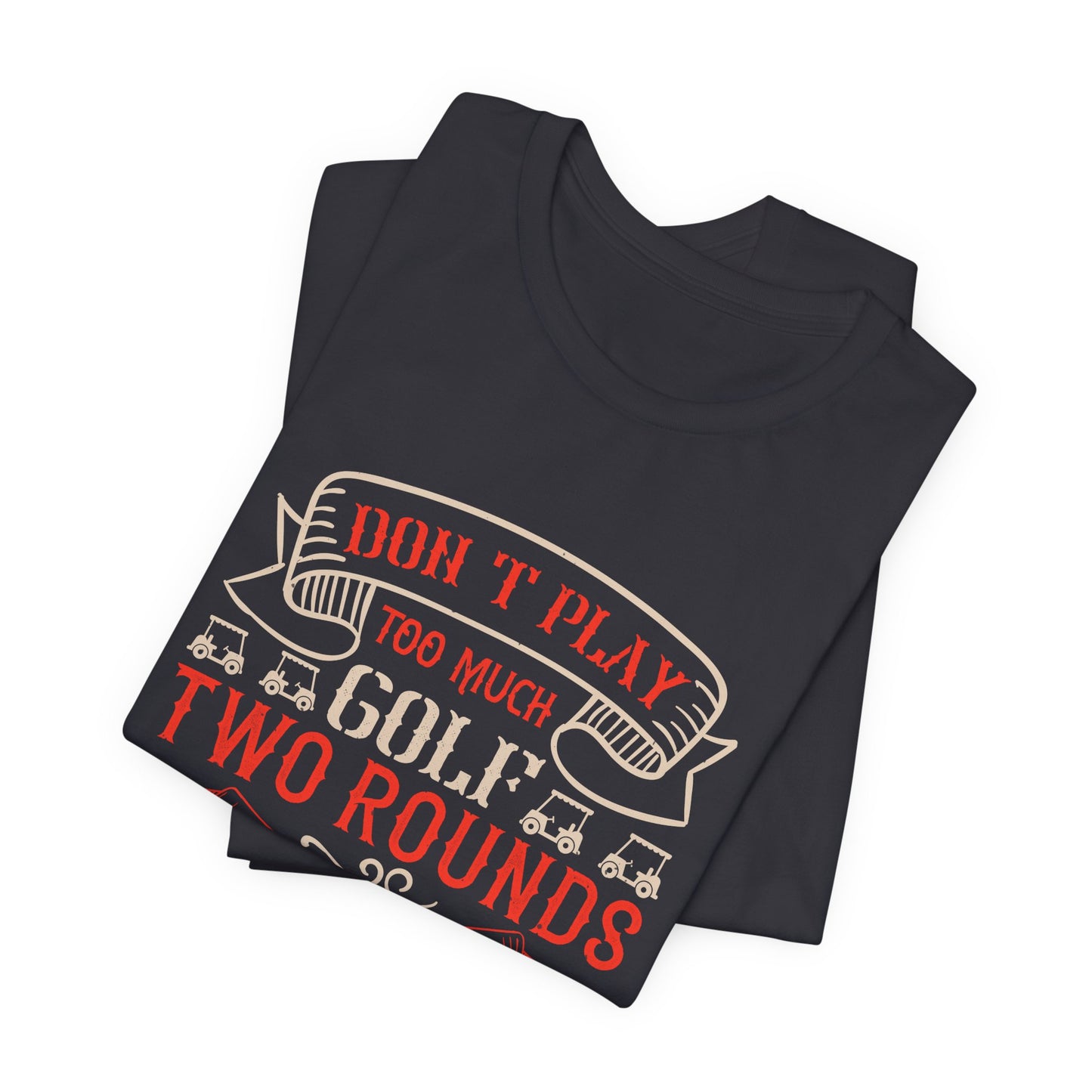 Don’t Play Too Much Golf. Two Rounds a Day Are Plenty - Unisex Jersey Short Sleeve Tee