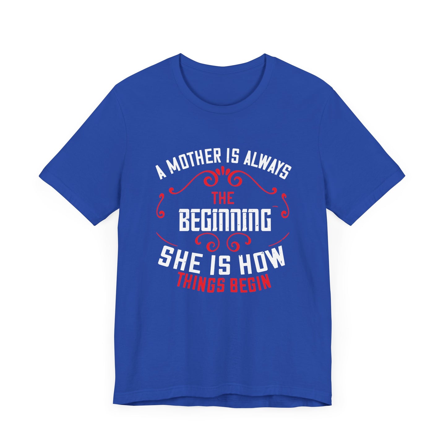 A Mother Is Always The Beginning. She Is How Things Begin - Unisex Jersey Short Sleeve Tee - 11603