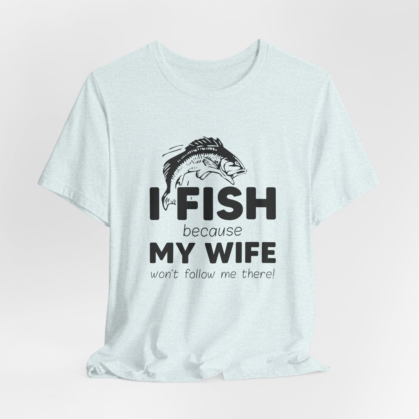 I Fish Because My Wife Won't Follow Me There! - Unisex Jersey Short Sleeve Tee