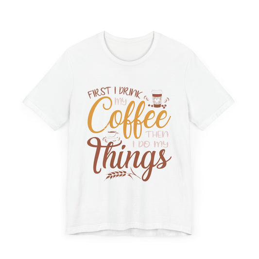 First I Drink My Coffee Then I Do My Things - Unisex Jersey Short Sleeve Tee