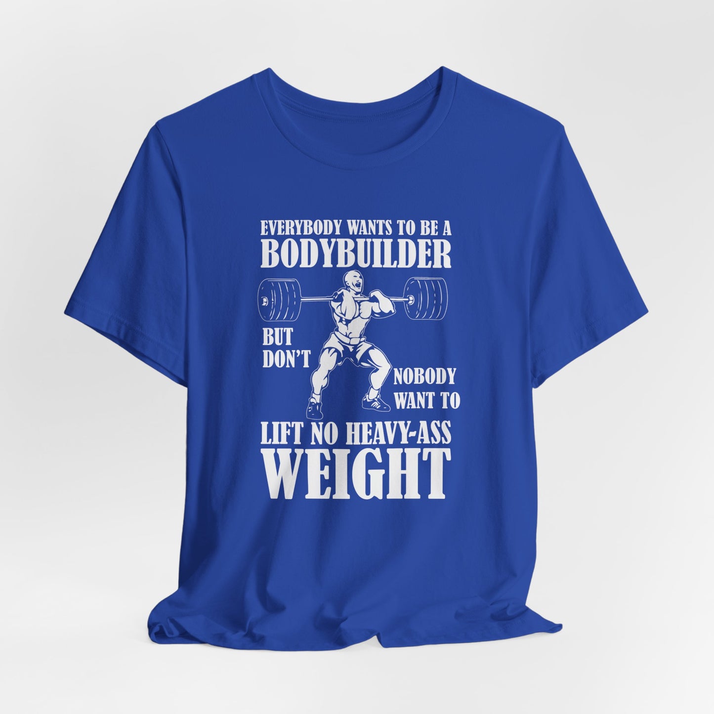 Gym: Everybody Wants To  Be A Bodybuilder, But Nobody Wants To Lift Heavy Stuff - Unisex Jersey Short Sleeve Tee