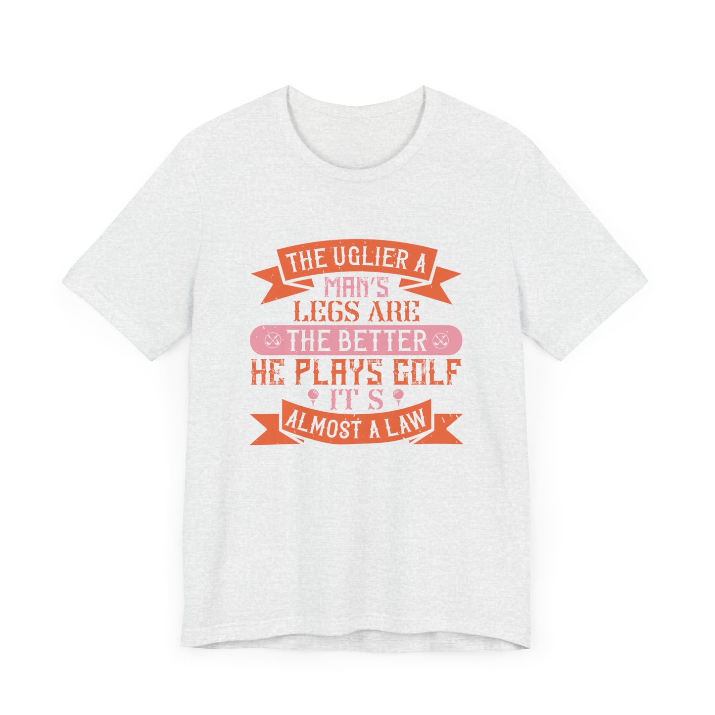 The Uglier a Man’s Legs Are, the Better He Plays Golf. It’s Almost a Law - Unisex Jersey Short Sleeve Tee - 12228