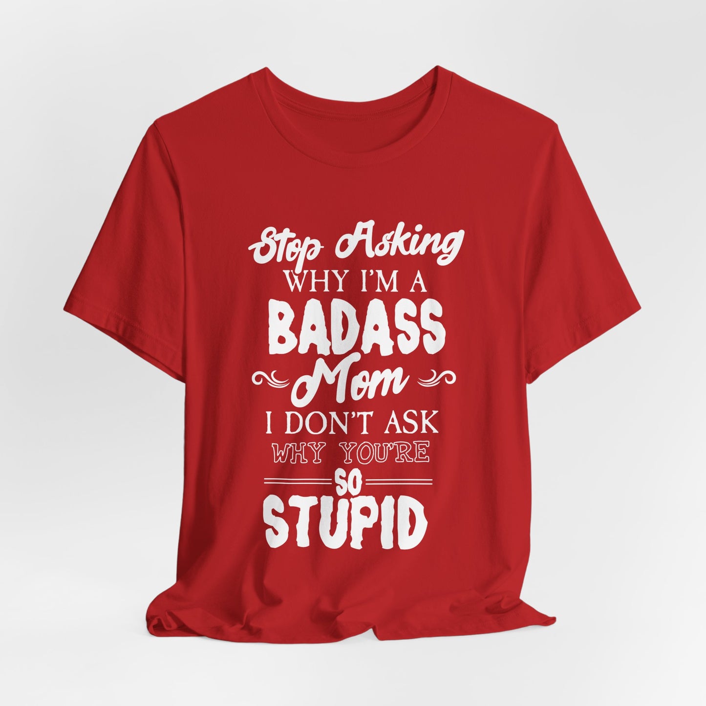 Stop Asking Why I'm A Badass Mom, I Don't Ask Why You're So Stupid - Unisex Jersey Short Sleeve Tee - 12970