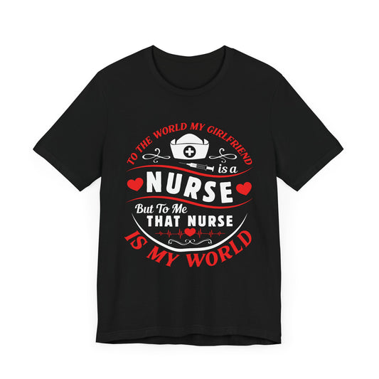To the World My Girlfriend Is A Nurse, But To Me That Nurse Is My World - Unisex Jersey Short Sleeve Tee - 13332