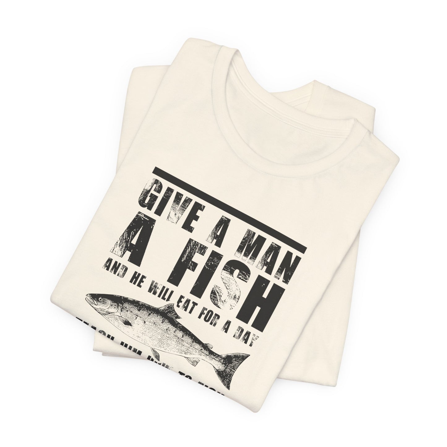 Give A Man A Fish And He'll Eat For A Day, Teach Him How To Fish And You Get Rid Of Him For The Entire Weekend - Unisex Jersey Short Sleeve Tee - 14189