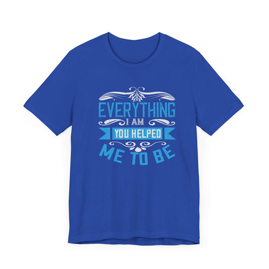 Mother: Everything I Am, You Helped Me To Be - Unisex Jersey Short Sleeve Tee - 11538