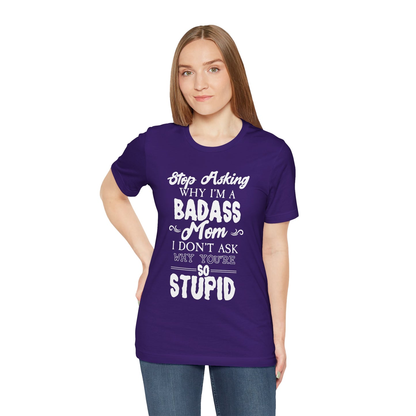Stop Asking Why I'm A Badass Mom, I Don't Ask Why You're So Stupid - Unisex Jersey Short Sleeve Tee - 12970