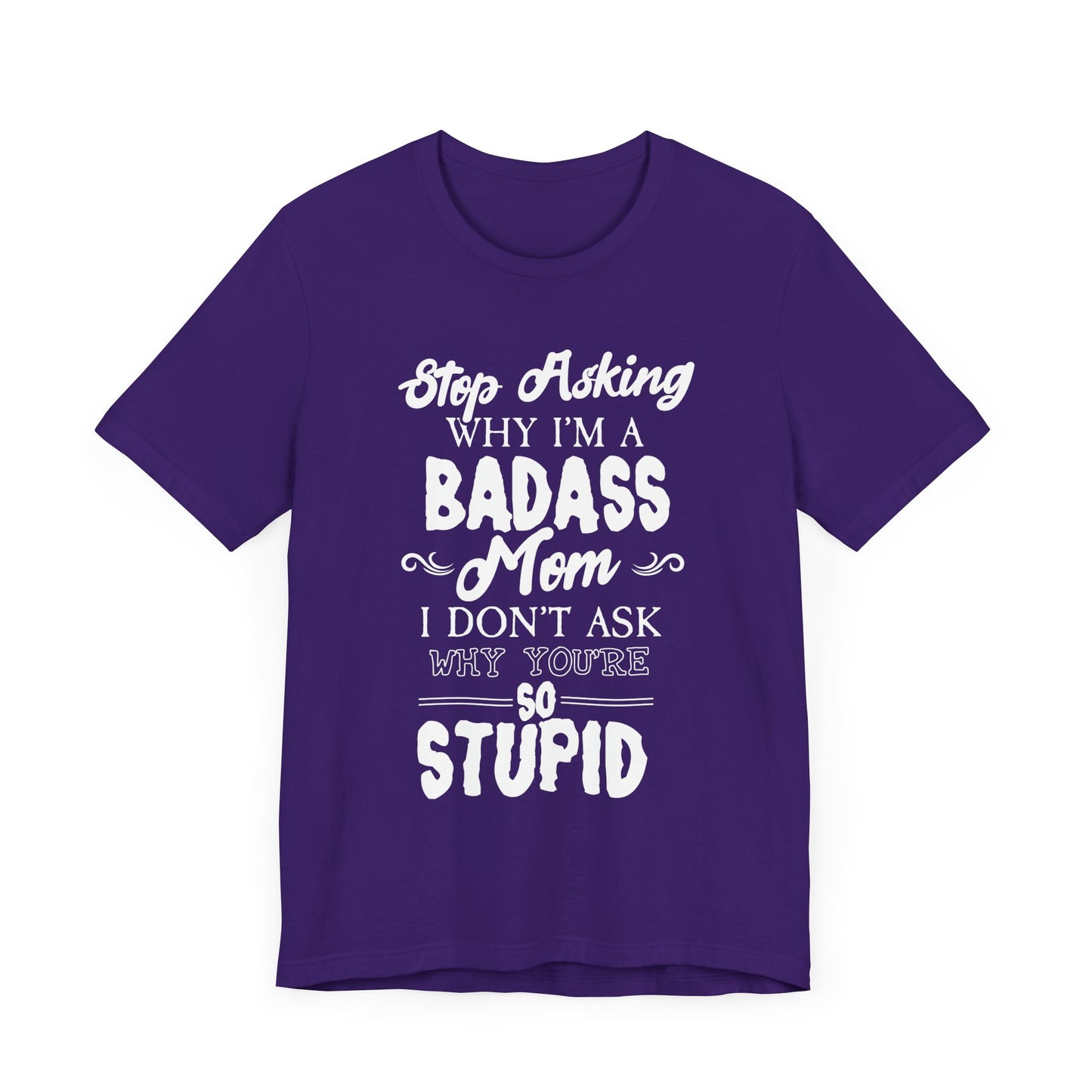 Stop Asking Why I'm A Badass Mom, I Don't Ask Why You're So Stupid - Unisex Jersey Short Sleeve Tee - 12970