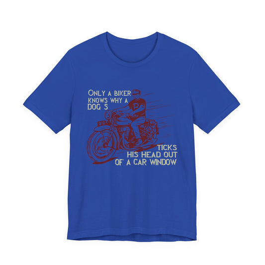 Only a Biker Knows Why a Dog Sticks His Head Out of a Car Window - Unisex Jersey Short Sleeve Tee - 13899