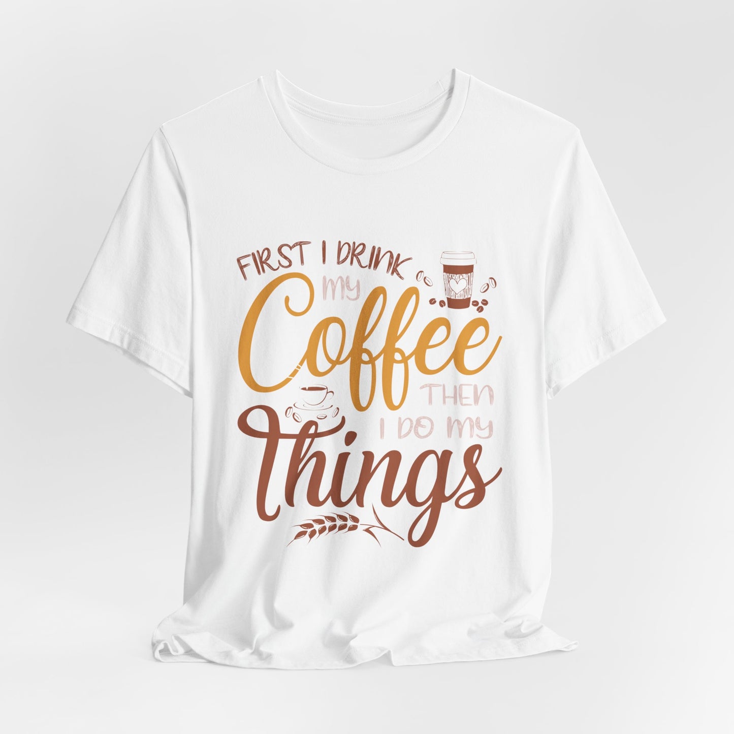 First I Drink My Coffee Then I Do My Things - Unisex Jersey Short Sleeve Tee