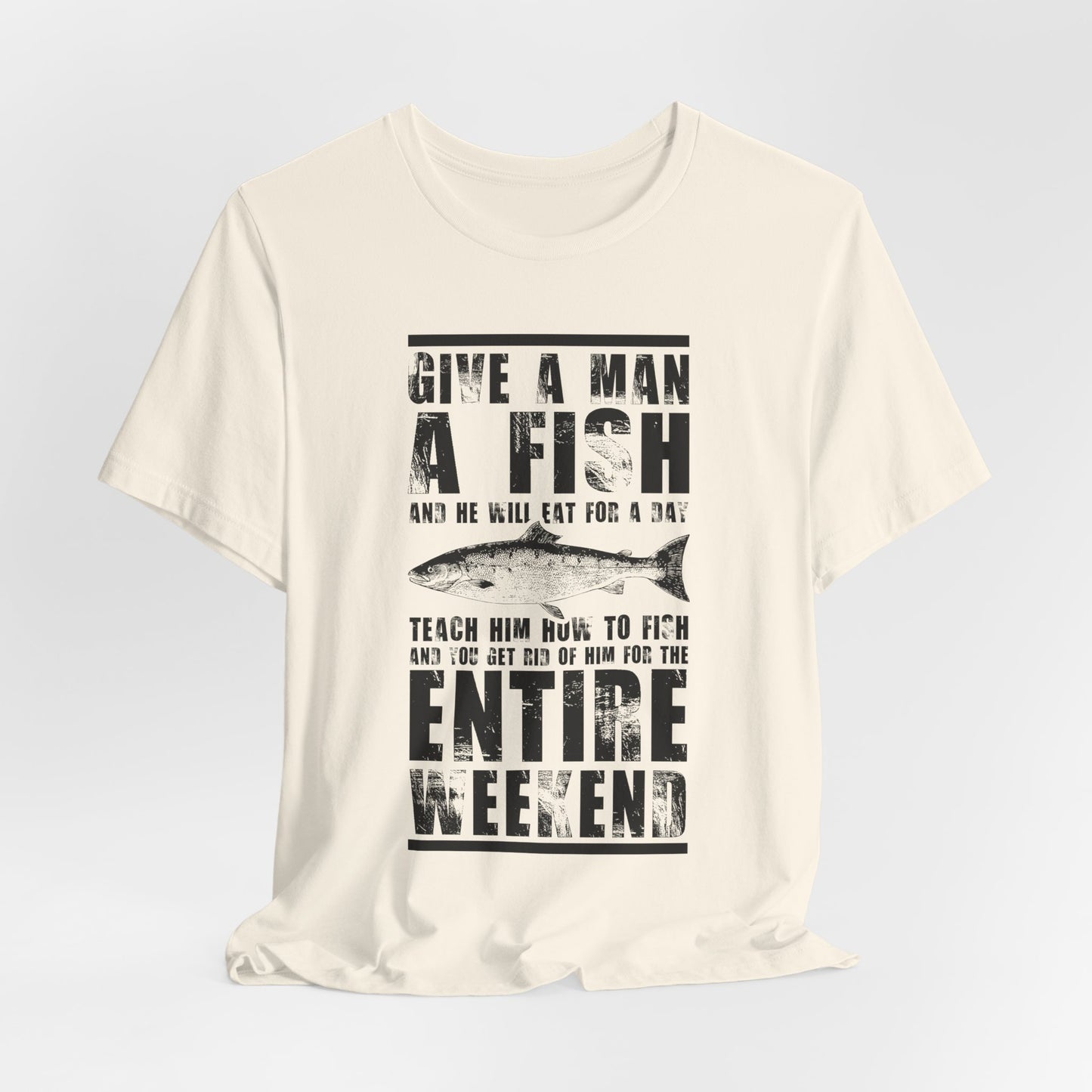 Give A Man A Fish And He'll Eat For A Day, Teach Him How To Fish And You Get Rid Of Him For The Entire Weekend - Unisex Jersey Short Sleeve Tee - 14189