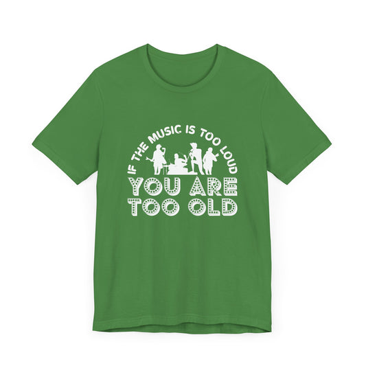 If The Music Is Too Loud, You Are Too Old - Unisex Jersey Short Sleeve Tee - 11796