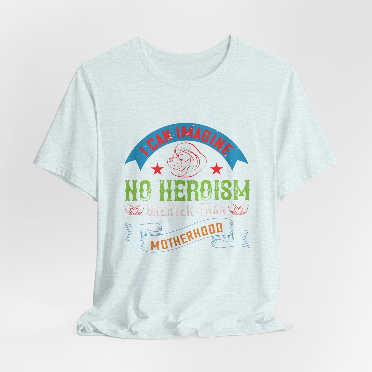 I Can Imagine No Heroism Greater Than Motherhood - Unisex Jersey Short Sleeve Tee