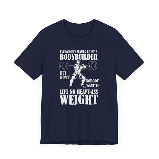 Gym: Everybody Wants To  Be A Bodybuilder, But Nobody Wants To Lift Heavy Stuff - Unisex Jersey Short Sleeve Tee