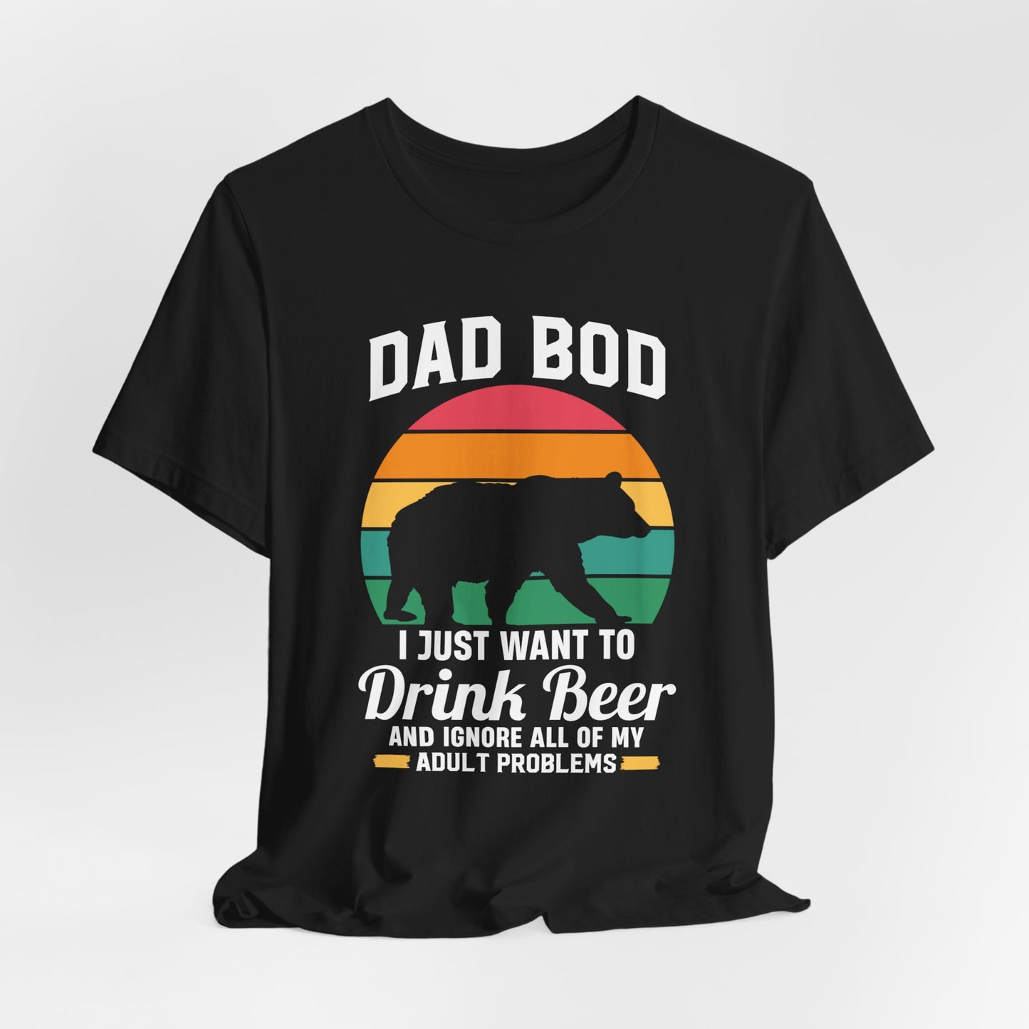 Dad Bod, I Just Want To Drink Beer & Ignore All Of My Adult Problems - Unisex Jersey Short Sleeve Tee