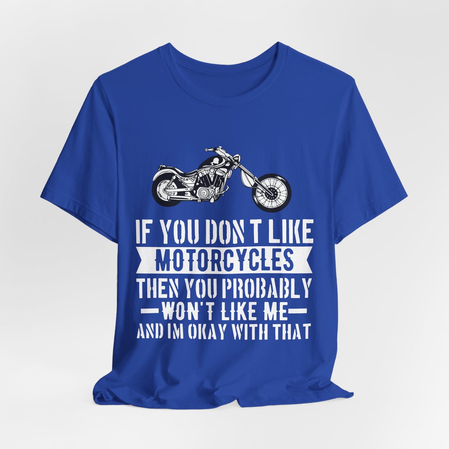 If You Don't Like Motorcycles, Then You Probably Won't Like Me and I'm Okay with That - Unisex Jersey Short Sleeve Tee - 13453