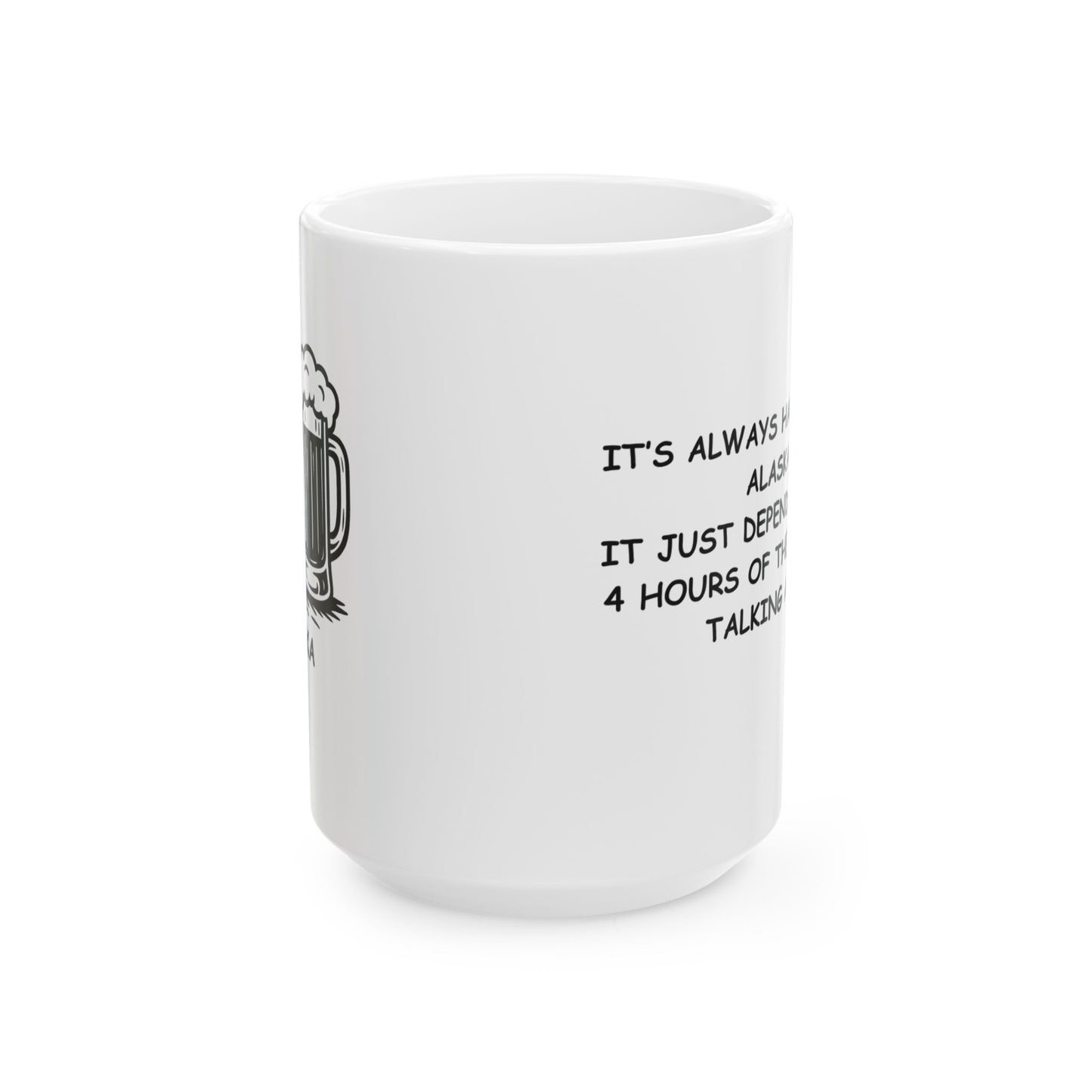 "It’s always happy hour in Alaska... it just depends on which 4 hours of the day you’re talking about." Ceramic Coffee Mug 11/15oz - 12976