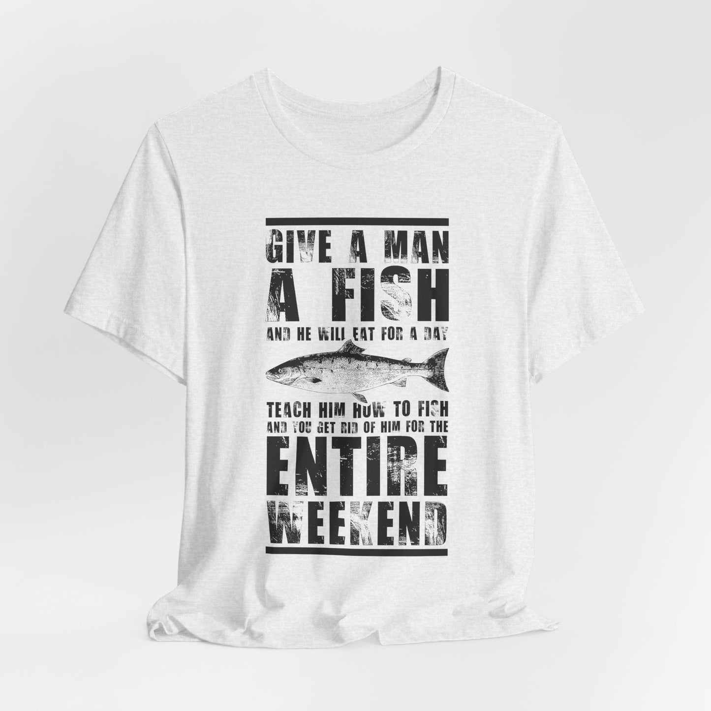 Give A Man A Fish And He'll Eat For A Day, Teach Him How To Fish And You Get Rid Of Him For The Entire Weekend - Unisex Jersey Short Sleeve Tee - 14189