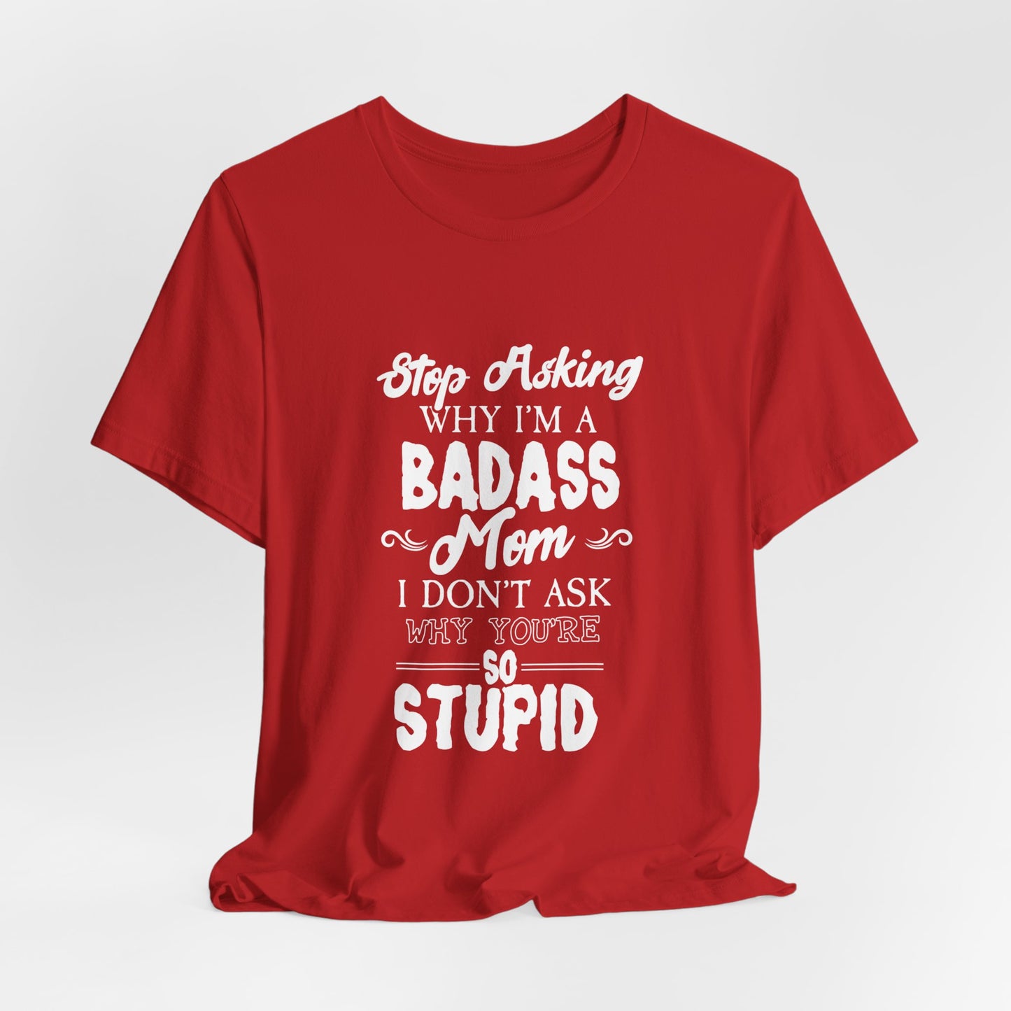 Stop Asking Why I'm A Badass Mom, I Don't Ask Why You're So Stupid - Unisex Jersey Short Sleeve Tee